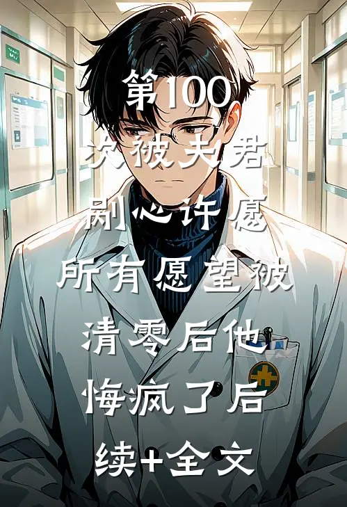 第100次被夫君剐心许愿，所有愿望被清零后他悔疯了后续+全文