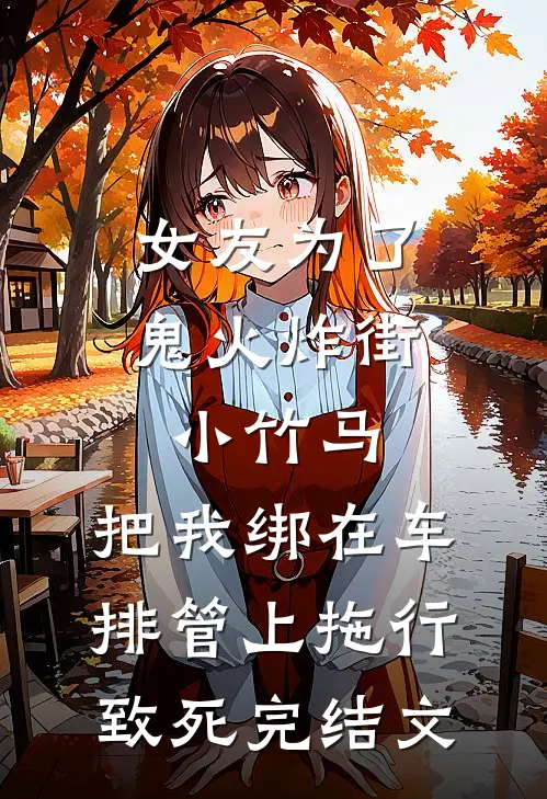 女友为了鬼火炸街小竹马，把我绑在车排管上拖行致死完结文