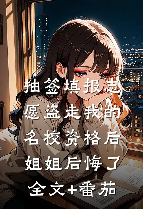 抽签填报志愿盗走我的名校资格后，姐姐后悔了全文+番茄