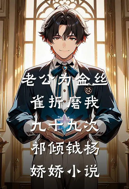 老公为金丝雀折磨我九十九次祁倾钺杨娇娇小说