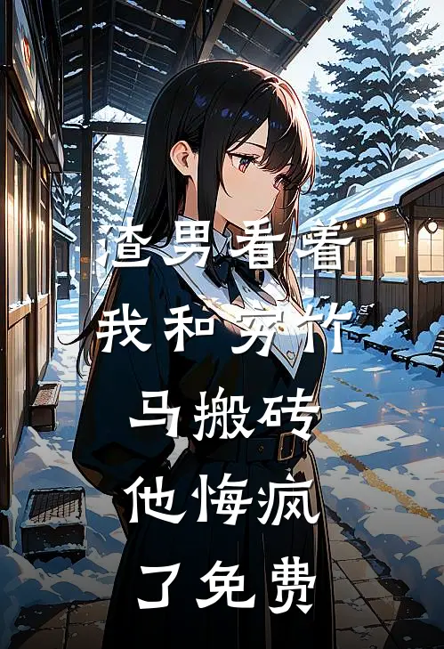 渣男看着我和穷竹马搬砖，他悔疯了免费