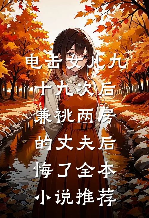 电击女儿九十九次后，兼祧两房的丈夫后悔了全本小说推荐