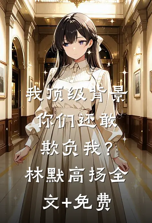 我顶级背景，你们还敢欺负我？林默高扬全文+免费