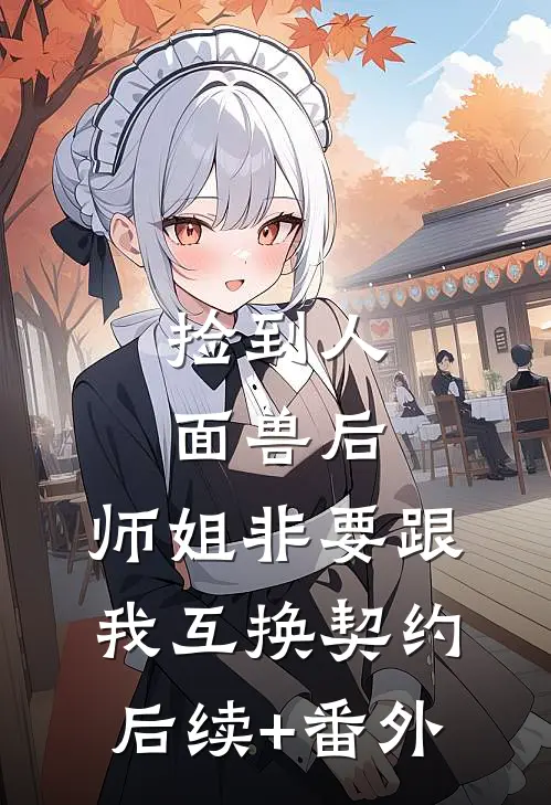 捡到人面兽后，师姐非要跟我互换契约后续+番外
