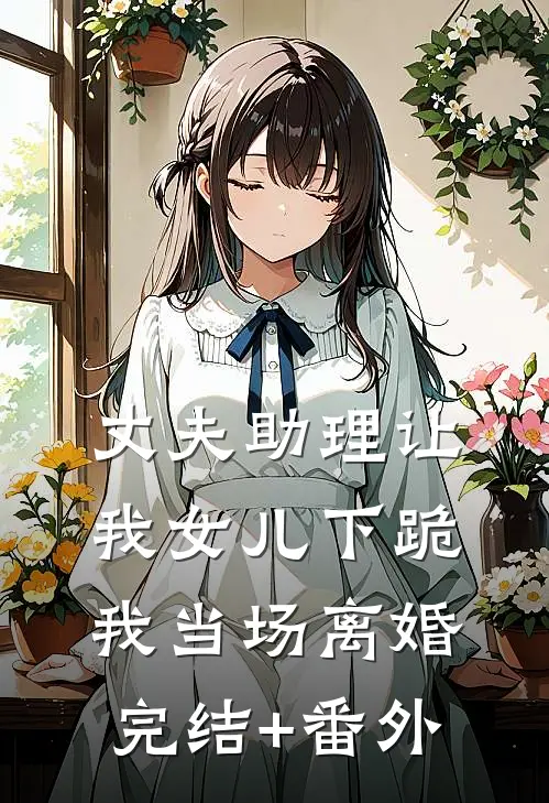 丈夫助理让我女儿下跪，我当场离婚完结+番外