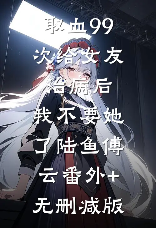 取血99次给女友治病后，我不要她了陆鱼傅云番外+无删减版