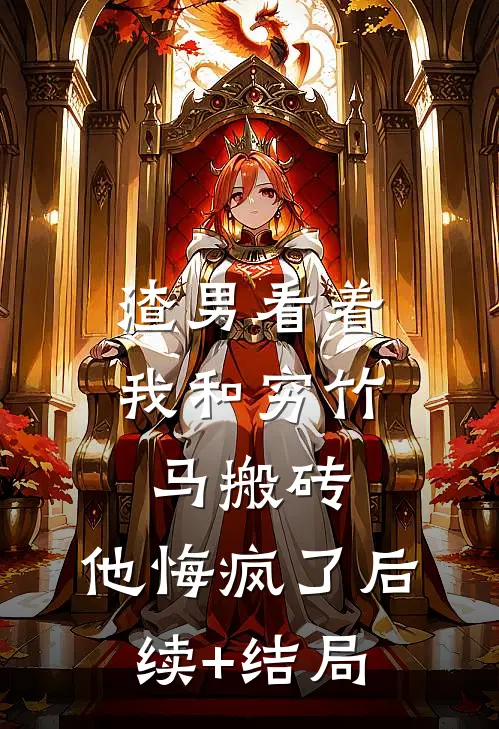 渣男看着我和穷竹马搬砖，他悔疯了后续+结局