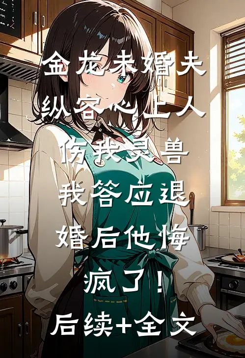 金龙未婚夫纵容心上人伤我灵兽，我答应退婚后他悔疯了！后续+全文