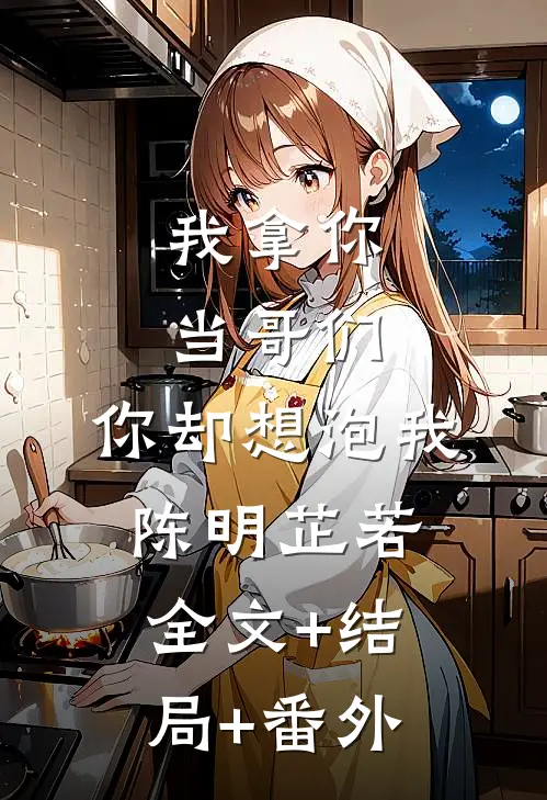 我拿你当哥们，你却想泡我陈明芷若:全文+结局+番外