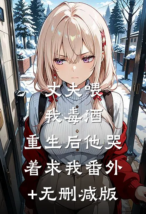 丈夫喂我毒酒，重生后他哭着求我番外+无删减版