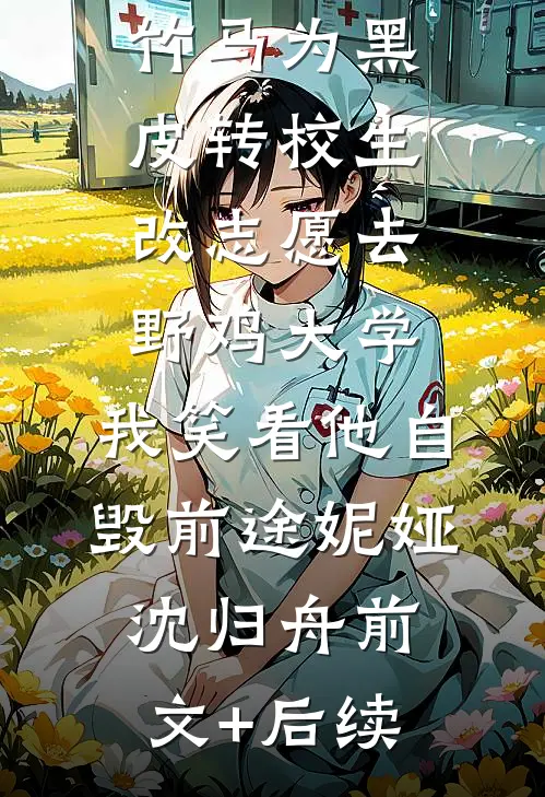 竹马为黑皮转校生改志愿去野鸡大学，我笑看他自毁前途妮娅沈归舟前文+后续