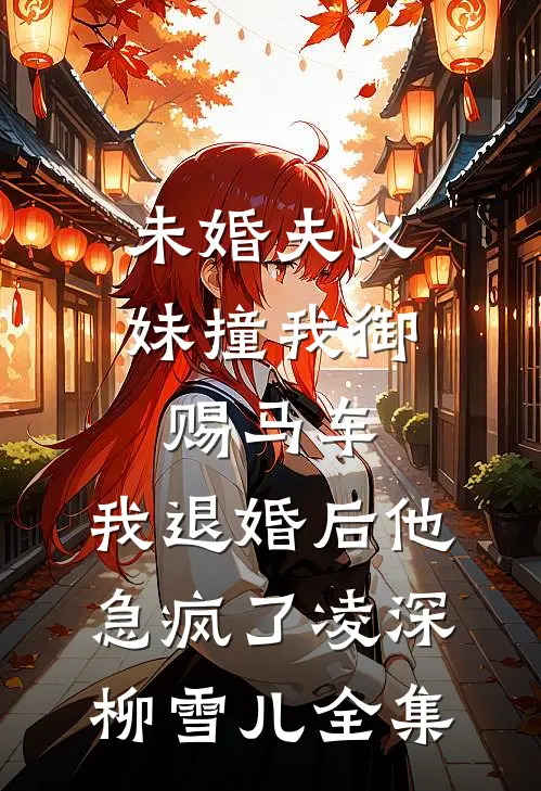 未婚夫义妹撞我御赐马车，我退婚后他急疯了凌深柳雪儿全集