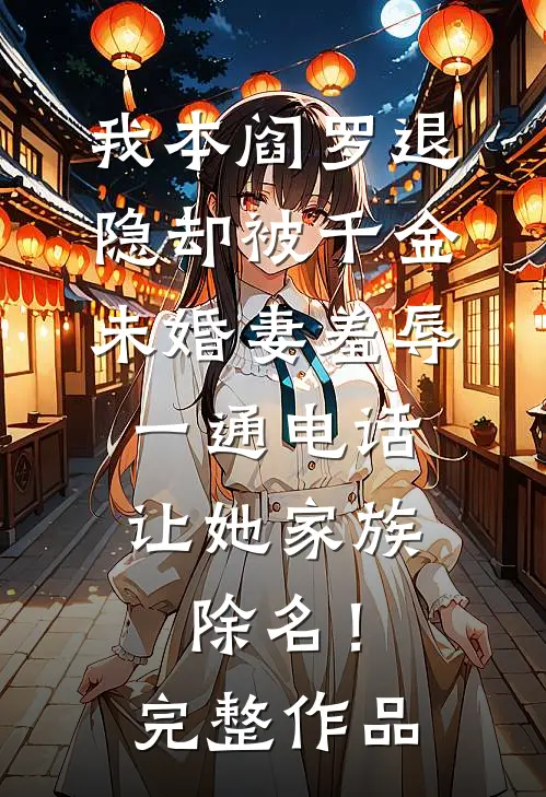 我本阎罗退隐却被千金未婚妻羞辱，一通电话让她家族除名！完整作品