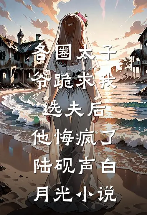 各圈太子爷跪求我选夫后，他悔疯了陆砚声白月光小说