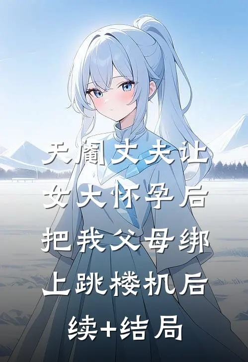 天阉丈夫让女大怀孕后，把我父母绑上跳楼机后续+结局