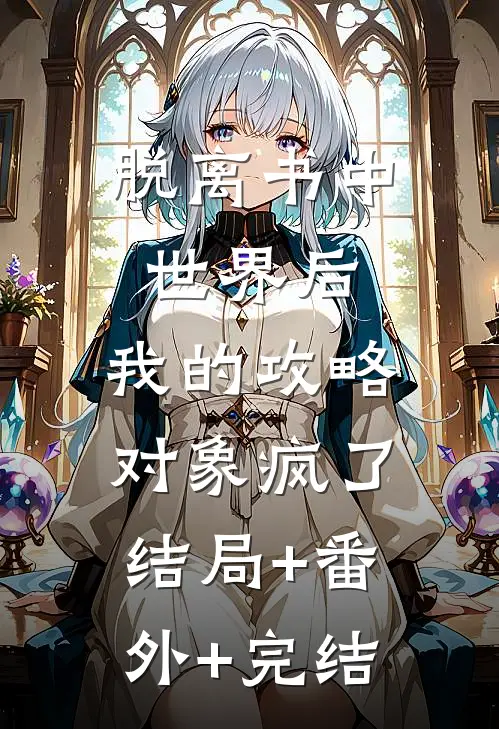 脱离书中世界后，我的攻略对象疯了结局+番外+完结