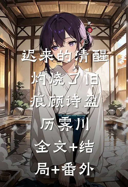 迟来的清醒，灼烧了旧痕顾诗盈历霁川:全文+结局+番外