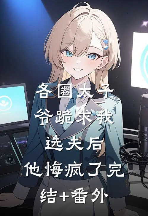 各圈太子爷跪求我选夫后，他悔疯了完结+番外