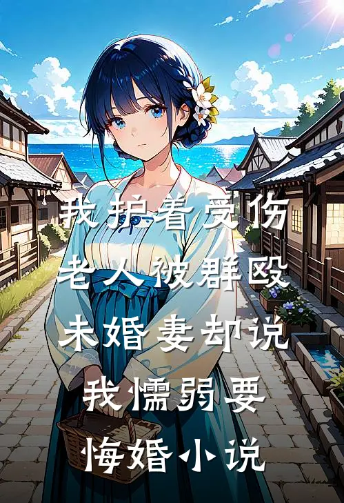 我护着受伤老人被群殴，未婚妻却说我懦弱要悔婚小说