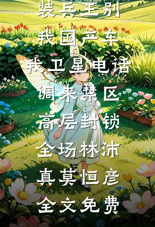 未婚妻保镖装兵王别我国产车，我卫星电话调来禁区高层封锁全场林沛真莫恒彦全文免费