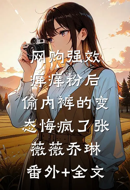 网购强效痒痒粉后，偷内裤的变态悔疯了张薇薇乔琳:(番外)+(全文)