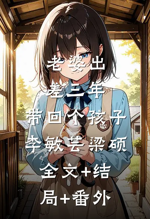 老婆出差三年，带回个孩子李敏芸梁硕:全文+结局+番外