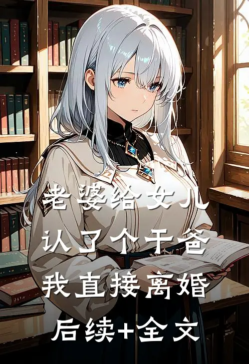 老婆给女儿认了个干爸，我直接离婚后续+全文
