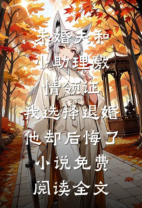 未婚夫和小助理激情领证，我选择退婚他却后悔了小说免费阅读全文