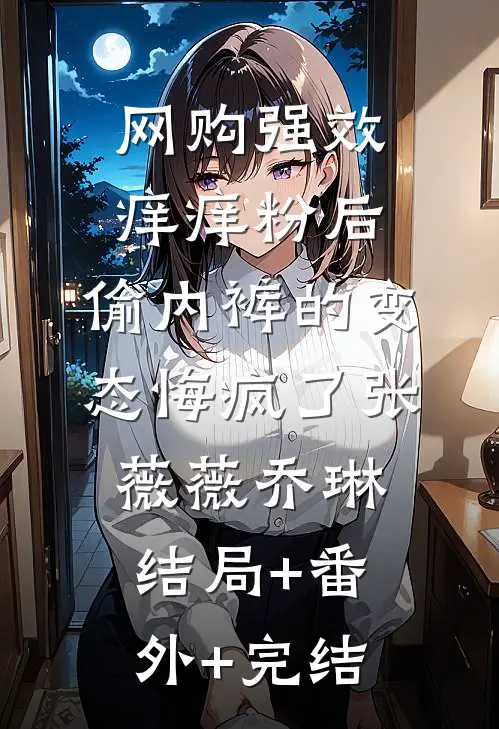 网购强效痒痒粉后，偷内裤的变态悔疯了张薇薇乔琳结局+番外+完结