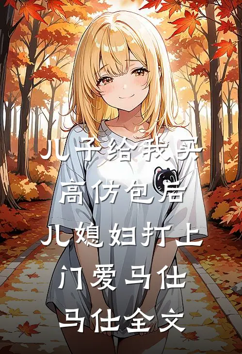 儿子给我买高仿包后，儿媳妇打上门爱马仕马仕全文
