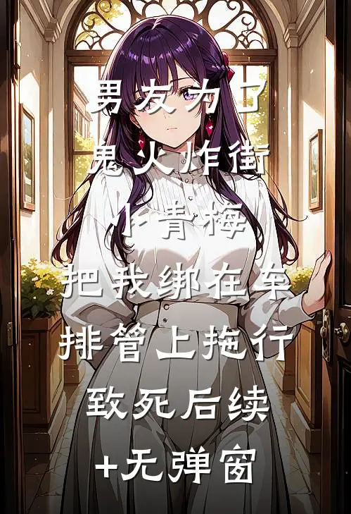 男友为了鬼火炸街小青梅，把我绑在车排管上拖行致死后续+无弹窗