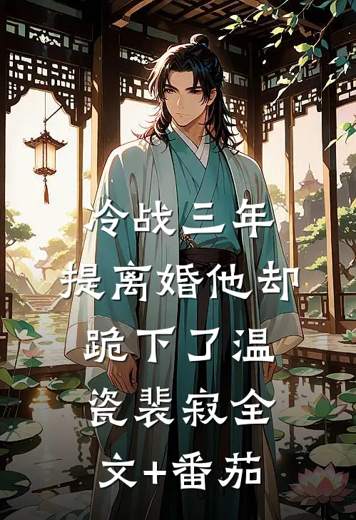 冷战三年，提离婚他却跪下了温瓷裴寂全文+番茄
