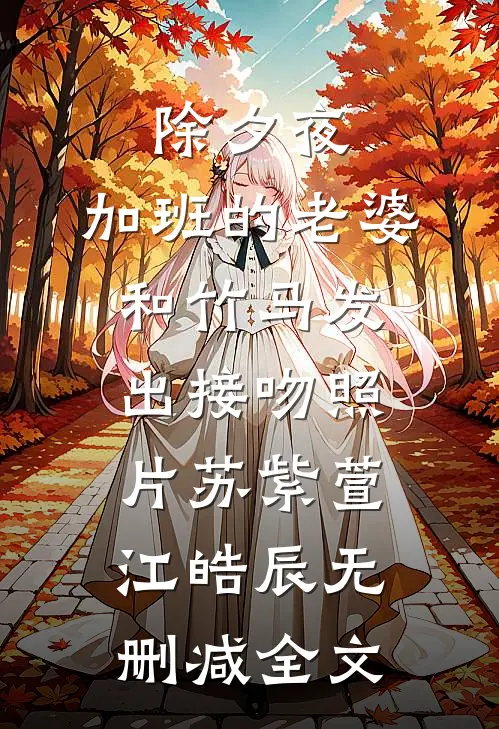 除夕夜，加班的老婆和竹马发出接吻照片苏紫萱江皓辰无删减全文