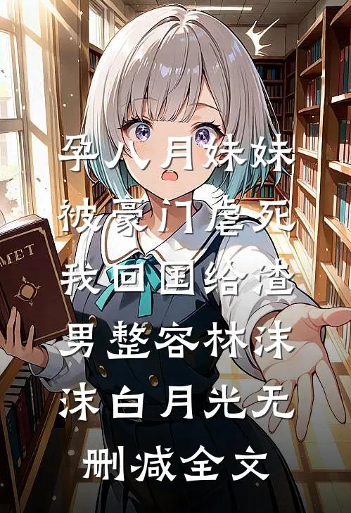 孕八月妹妹被豪门虐死，我回国给渣男整容林沫沫白月光无删减全文