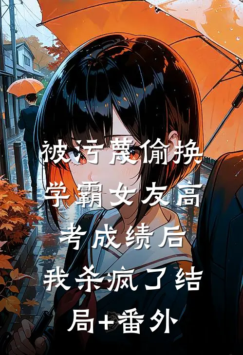 被污蔑偷换学霸女友高考成绩后，我杀疯了结局+番外