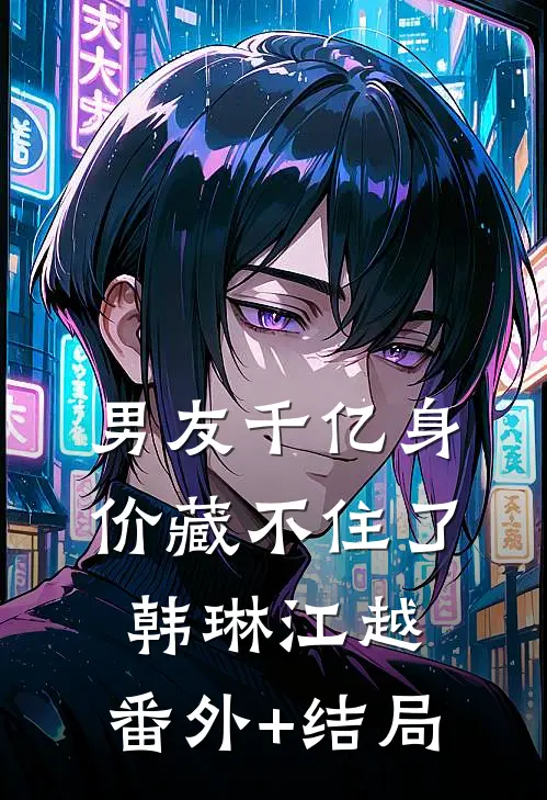 男友千亿身价藏不住了韩琳江越:(番外)+(结局)