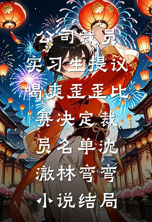 公司裁员，实习生提议喝爽歪歪比赛决定裁员名单沈澈林弯弯小说结局