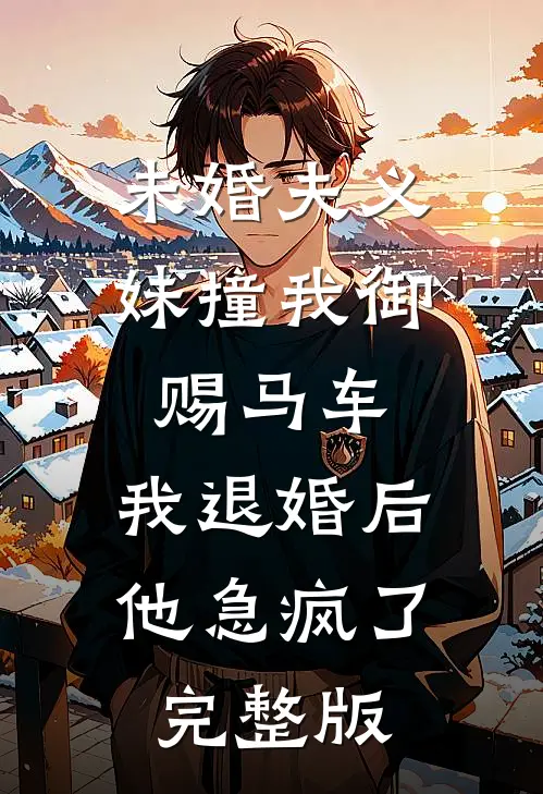 未婚夫义妹撞我御赐马车，我退婚后他急疯了完整版