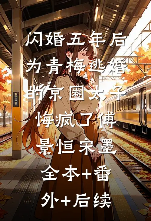 闪婚五年后，为青梅逃婚的京圈太子悔疯了傅景恒宋墨:全本+番外+后续