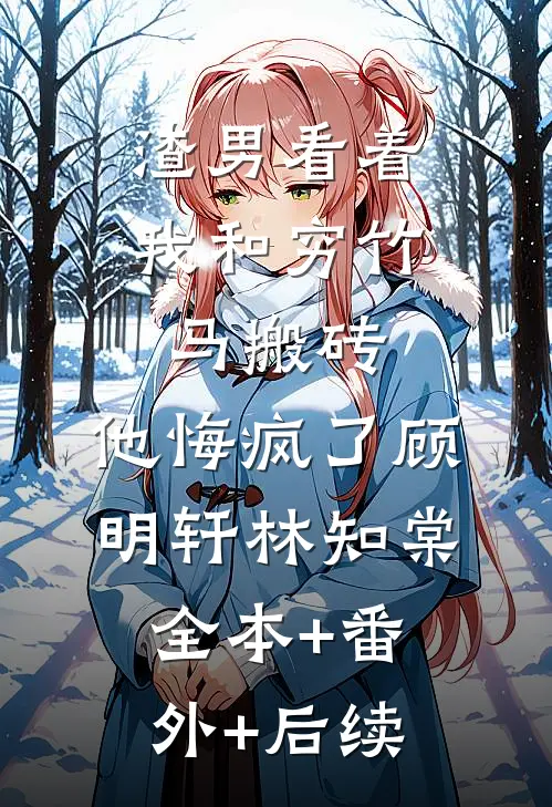 渣男看着我和穷竹马搬砖，他悔疯了顾明轩林知棠全本+番外+后续
