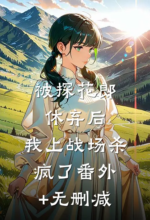 被探花郎休弃后，我上战场杀疯了番外+无删减