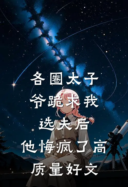 各圈太子爷跪求我选夫后，他悔疯了高质量好文