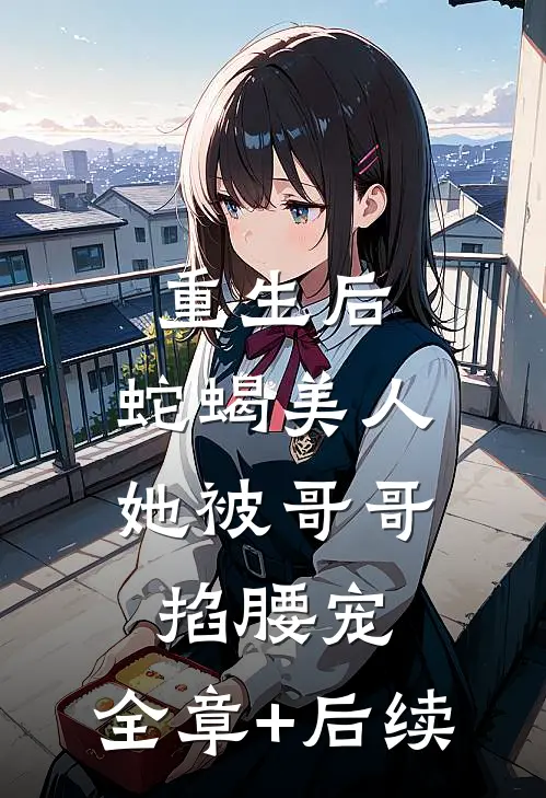 重生后，蛇蝎美人她被哥哥掐腰宠:全章+后续