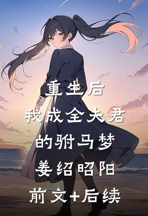 重生后，我成全夫君的驸马梦姜绍昭阳:前文+后续