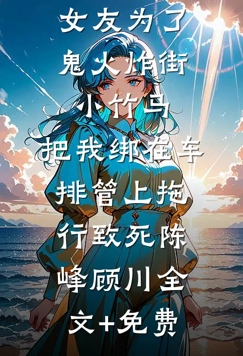 女友为了鬼火炸街小竹马，把我绑在车排管上拖行致死陈峰顾川全文+免费