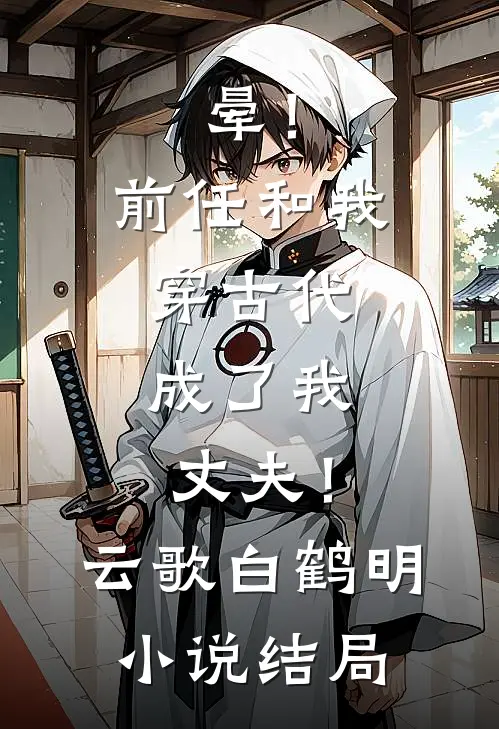 晕！前任和我穿古代，成了我丈夫！云歌白鹤明小说结局