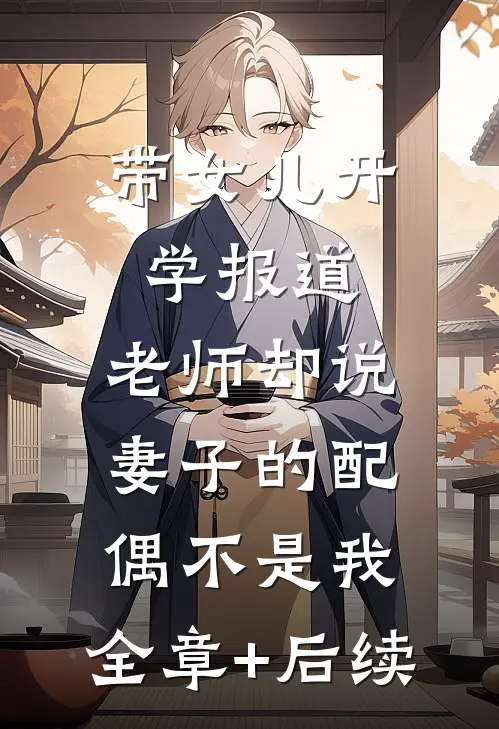 带女儿开学报道，老师却说妻子的配偶不是我:全章+后续