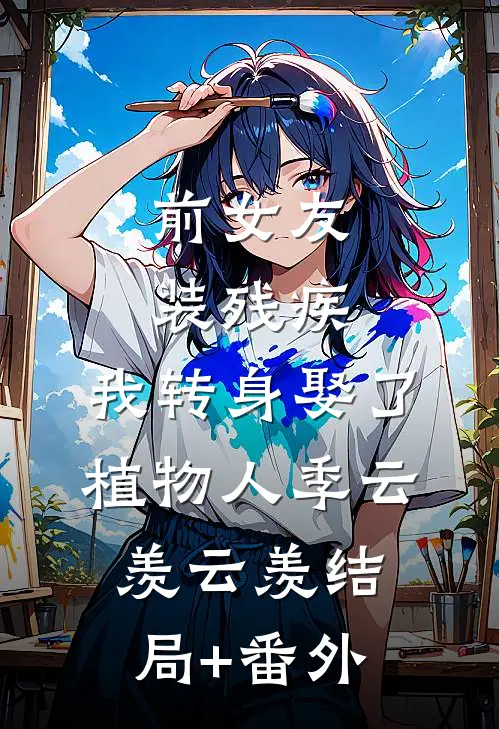 前女友装残疾，我转身娶了植物人季云羡云羡结局+番外