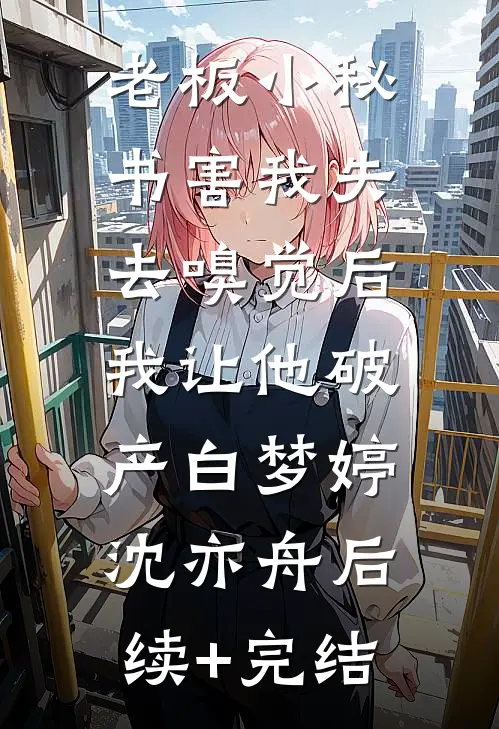 老板小秘书害我失去嗅觉后，我让他破产白梦婷沈亦舟后续+完结
