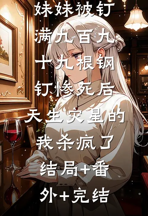 妹妹被钉满九百九十九根钢钉惨死后，天生灾星的我杀疯了:结局+番外+完结